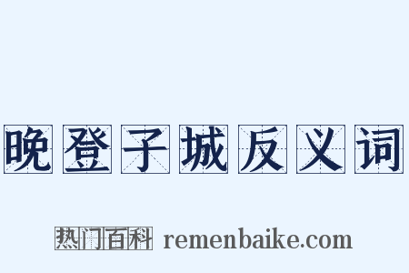 晚登子城反义词是什么意思的图片